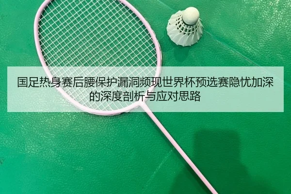 国足热身赛后腰保护漏洞频现世界杯预选赛隐忧加深的深度剖析与应对思路