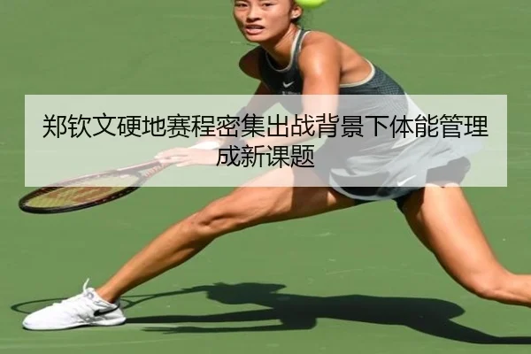 郑钦文硬地赛程密集出战背景下体能管理成新课题